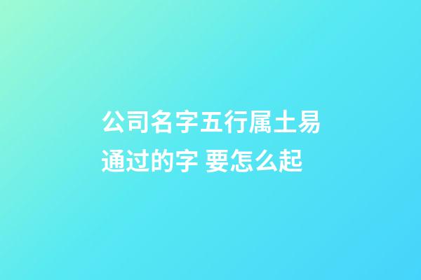 公司名字五行属土易通过的字 要怎么起-第1张-公司起名-玄机派